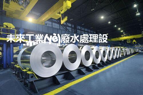 未來工業(yè)廢水處理設(shè)備：革新技術(shù)的引領(lǐng)者？